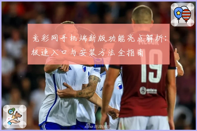 竞彩网手机端新版功能亮点解析：极速入口与安装方法全指南