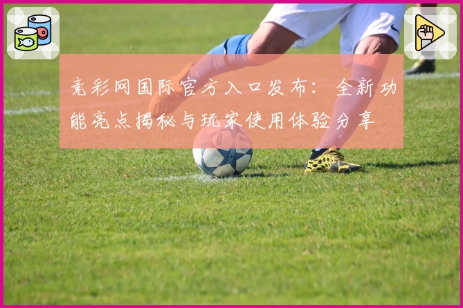竞彩网国际官方入口发布：全新功能亮点揭秘与玩家使用体验分享