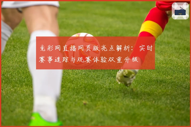 竞彩网直播网页版亮点解析:实时赛事追踪与观赛体验双重升级
