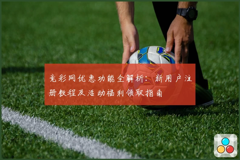 竞彩网优惠功能全解析:新用户注册教程及活动福利领取指南