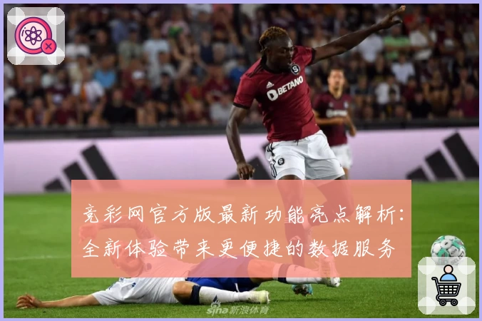 竞彩网官方版最新功能亮点解析：全新体验带来更便捷的数据服务