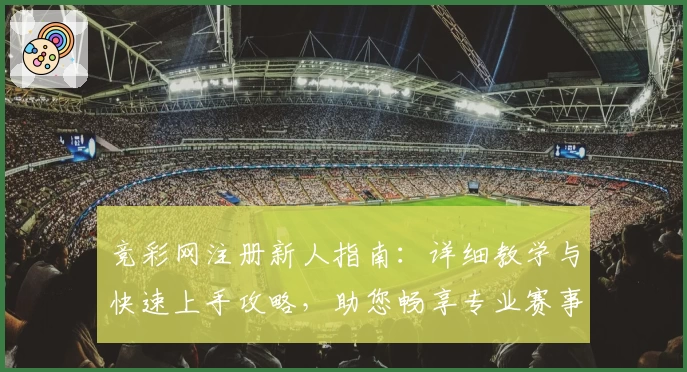 竞彩网注册新人指南:详细教学与快速上手攻略,助您畅享专业赛事服务