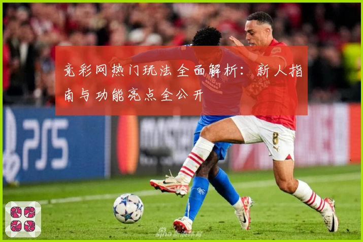 竞彩网热门玩法全面解析：新人指南与功能亮点全公开