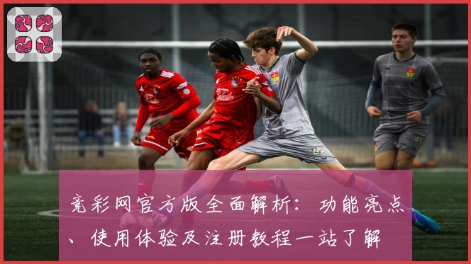 竞彩网官方版全面解析：功能亮点、使用体验及注册教程一站了解