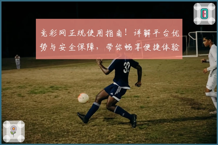 竞彩网正规使用指南!详解平台优势与安全保障,带你畅享便捷体验