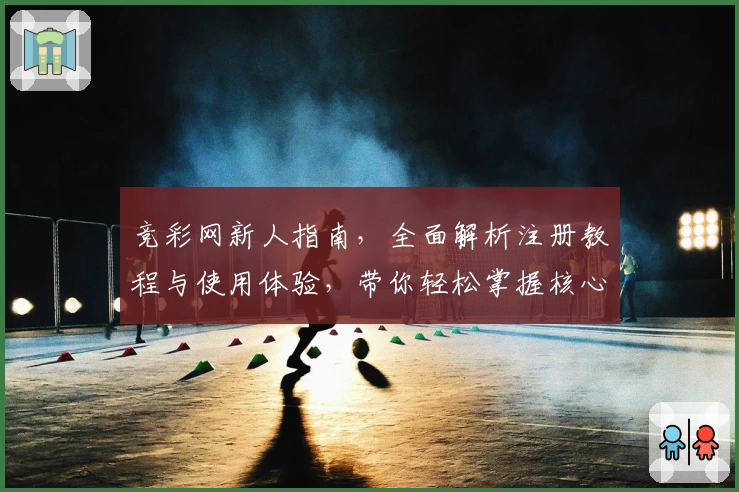 竞彩网新人指南，全面解析注册教程与使用体验，带你轻松掌握核心攻略