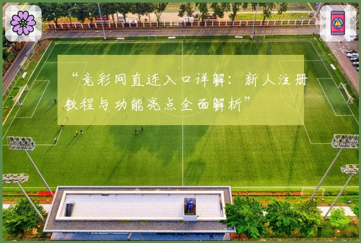“竞彩网直连入口详解:新人注册教程与功能亮点全面解析”