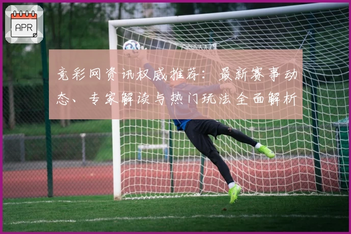 竞彩网资讯权威推荐：最新赛事动态、专家解读与热门玩法全面解析