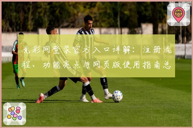 竞彩网登录官方入口详解:注册流程、功能亮点与网页版使用指南总结