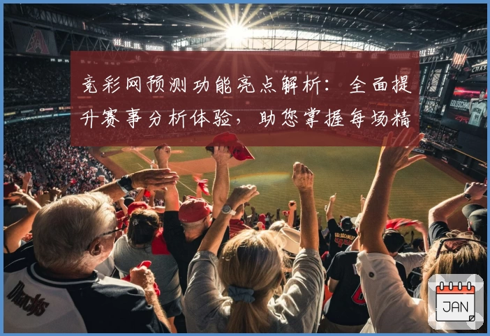 竞彩网预测功能亮点解析:全面提升赛事分析体验,助您掌握每场精彩瞬间