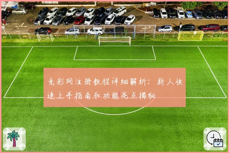 竞彩网注册教程详细解析:新人快速上手指南和功能亮点揭秘