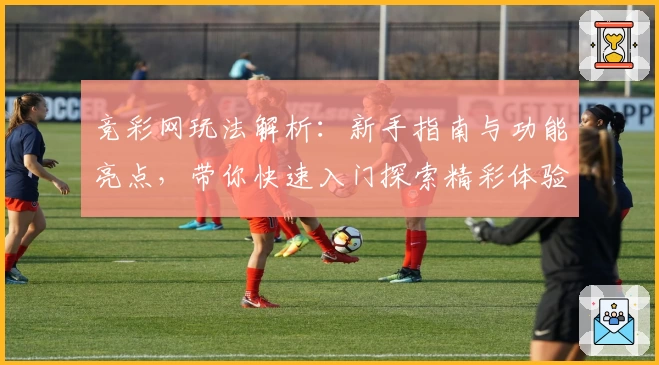 竞彩网玩法解析：新手指南与功能亮点，带你快速入门探索精彩体验