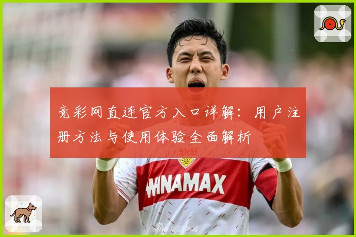 竞彩网直连官方入口详解:用户注册方法与使用体验全面解析