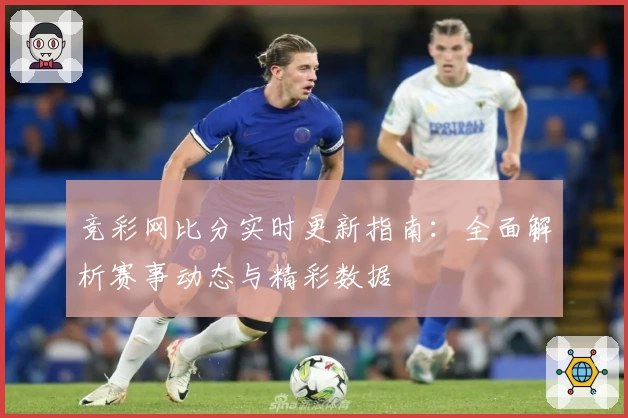 竞彩网比分实时更新指南：全面解析赛事动态与精彩数据
