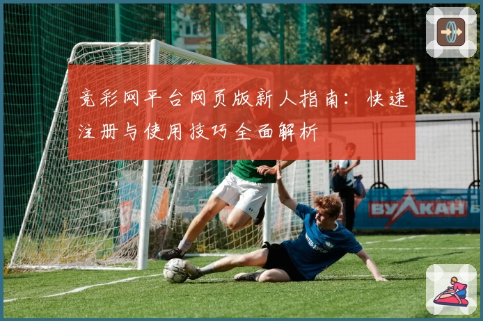 竞彩网平台网页版新人指南：快速注册与使用技巧全面解析