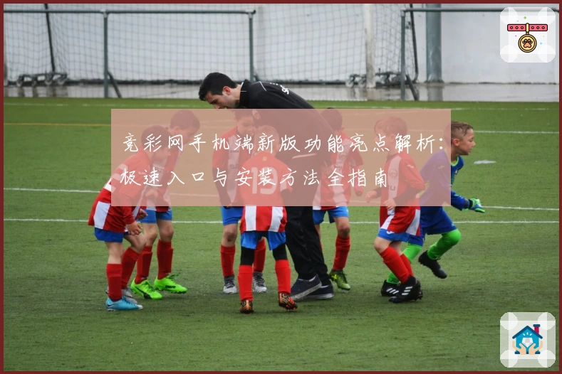 竞彩网手机端新版功能亮点解析：极速入口与安装方法全指南