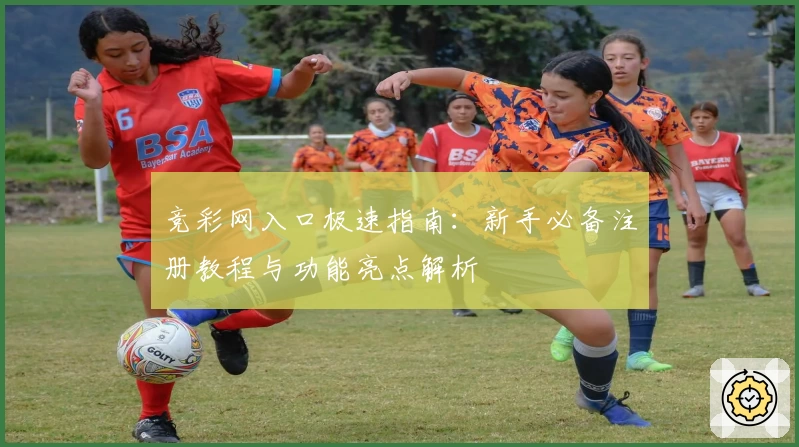 竞彩网入口极速指南：新手必备注册教程与功能亮点解析