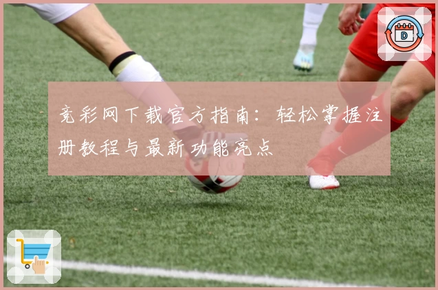 竞彩网下载官方指南:轻松掌握注册教程与最新功能亮点