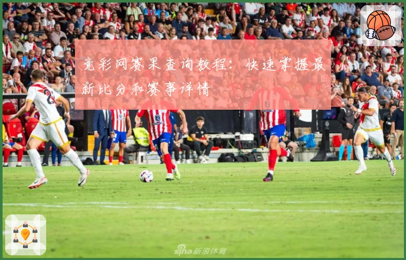 竞彩网赛果查询教程：快速掌握最新比分和赛事详情