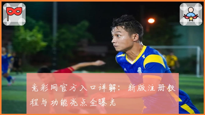 竞彩网官方入口详解：新版注册教程与功能亮点全曝光