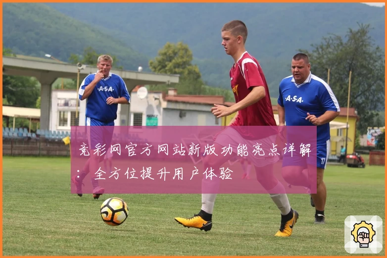 竞彩网官方网站新版功能亮点详解：全方位提升用户体验